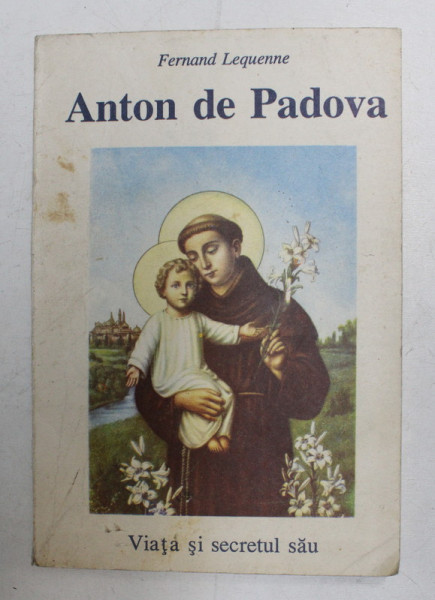 ANTON DE PADOVA (1195 - 1231) , VIATA SI SECRETUL SAU de FERNAND LEQUENNE , 1991