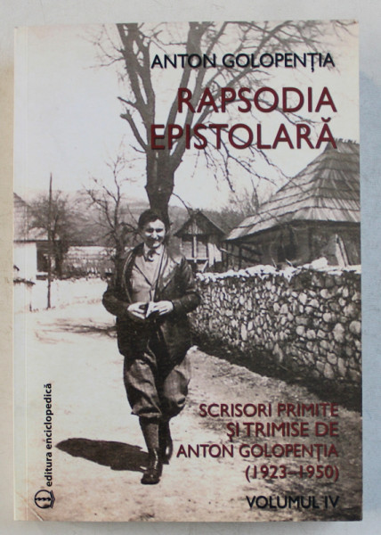 ANTON GOLOPENTIA  - RAPSODIA EPISTOLARA   - SCRISORI PRIMITE SI TRIMISE DE ANTON GOLOPENTIA 1923 - 1950 , VOLUMUL IV , 2014