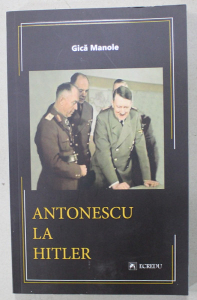 ANTONESCU LA HITLER de GICA MANOLE , ( 1940 -1944 ) , INTALNIRI , MEMORII , SCRISORI , 2021