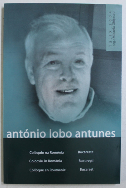 ANTONIO LOBO ANTUNES  - COLOCVIU IN ROMANIA , EDITIE IN PORTUGHEZA , ROMANA , FRANCEZA , 2004