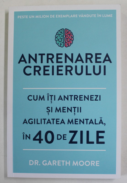 ANTRENAREA CREIERULUI , CUM ITI ANTRENEZI SI MENTII AGILITATEA MENTALA IN 40 DE ZILE de Dr. GARETH MOORE , 2019