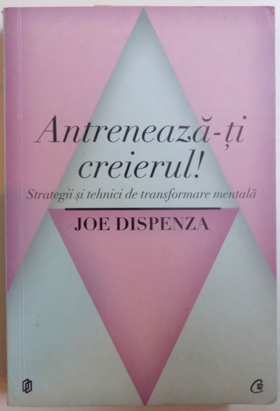 ANTRENEAZA- TI CREIERUL ! - STRATEGII SI TEHNICI DE TRANSFORMARE MENTALA de JOE DISPENZA , 2012