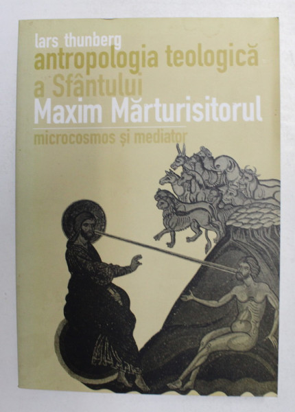 ANTROPOLOGIA TEOLOGICA A SFANTULUI MAXIM MARTURISITORUL - MICROCOSMOS SI MEDIATOR de LARS THUNBERG , 2005