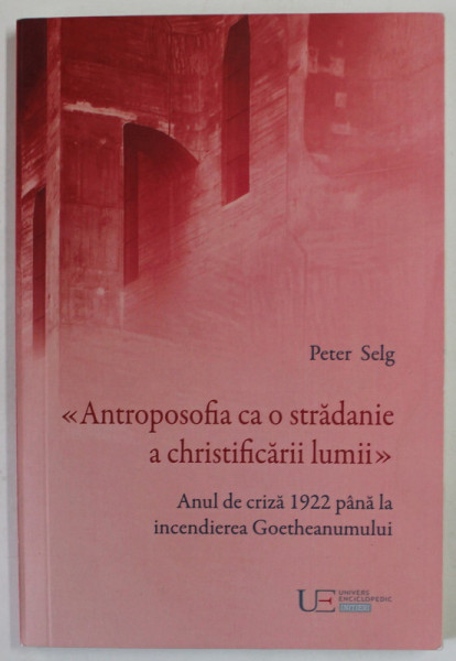 '' ANTROPOSOFIA CA O STRADANIE A CHRISTIFICARII LUMII '' , ANUL DE CRIZA 1922  PANA LA INCENDIEREA GOETHEANUMULUI de PETER SELG , 2022