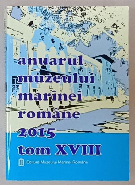 ANUARUL MUZEULUI MARINEI ROMANE , TOM XVIII , 2015