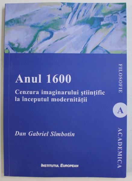 ANUL 1600 , CENZURA IMAGINARULUI STIINTIFIC LA INCEPUTUL MODERNITATII de DAN GABRIEL SIMBOTIN , 2015 *DEDICATIA AUTORULUI CATRE ACAD. ALEXANDRU BOBOC