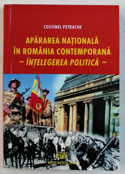 APARAREA NATIONALA IN ROMANIA CONTEMPORANA  - INTELEGEREA POLITICA de COSTINEL PETRACHE , 2006 , DEDICATIE*