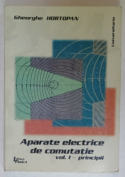 APARATE ELECTRICE DE COMUTATIE , VOLUMUL I : PRINCIPII de GHEORGHE HORTOPAN , 2000