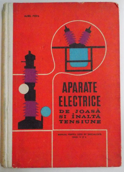 APARATE ELECTRICE DE JOASA SI INALTA TENSIUNE , MANUAL PENTRU LICEE DE SPECIALITATE , ANII IV SI V de AUREL POPA , 1972