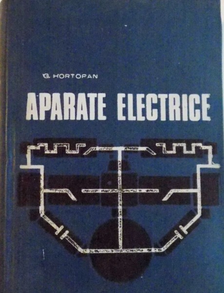 APARATE ELECTRICE, EDITIA A DOUA, TEORIE, PROIECTARE, INCERCARI de G. HORTOPAN, 1972