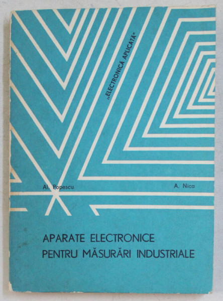 APARATE ELECTRONICE PENTRU MASURARI INDUSTRIALE , CONTROL , REGLARE , INCERCARE , REPARARE de ALEXANDRU POPESCU si ADRIAN NICA , 1978