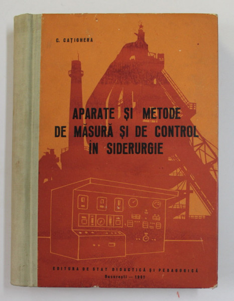 APARATE SI METODE DE MASURA SI DE CONTROL IN SIDERURGIE de C. CATIGHERA , MANUAL PENTRU SCOLILE TEHNICE DE MAISTRI , 1961