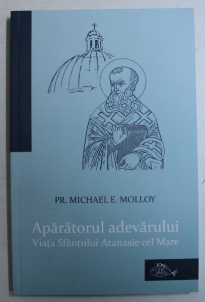 APARATORUL ADEVARULUI - VIATA SFANTULUI ATANASIE CEL MARE de MICHAEL E . MOLLOY , 2011