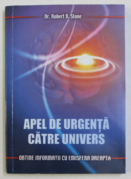 APEL DE URGENTA CATRE UNIVERS  - OBTINE INFORMATII CU EMISFERA DREAPTA de ROBERT B . STONE , 2010