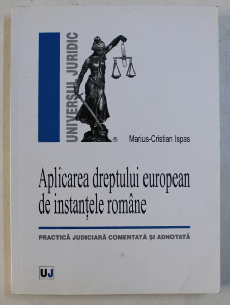APLICAREA DREPTULUI EUROPEAN DE INSTANTELE ROMANE  - PRACTICA JUDICIARA COMENTATA SI ADNOTATA de MARIUS - CRISTIAN ISPAS , 2012