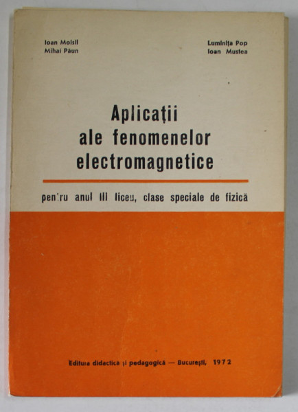 APLICATII ALE FENOMENELOR ELECTRO MAGNETICE PENTRU ANUL III DE LICEU , CLASE SPECIALE DE FIZICA de IOAN MOISIL ...IOAN MUSTEA , 1972