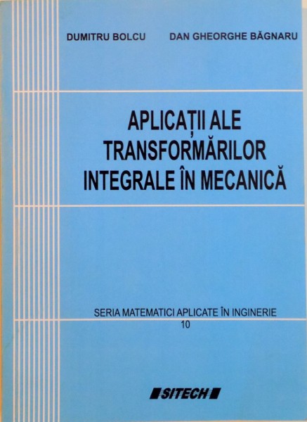 APLICATII ALE TRANSFORMARILOR INTEGRALE IN MECANICA, SERIA MATEMATICI APLICATE IN INGINERIE de DUMITRU BOLCU, DAN GHEORGHE BAGNARU, 2006