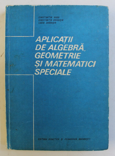 APLICATII DE ALGEBRA , GEOMETRIE SI MATEMATICI SPECIALE de CONST. RADU , CONST. DRAGUSIN , LUCIA DRAGUSIN , 1991, PREZINTA PETE PE BLOCUL DE FILE