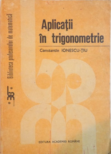 APLICATII IN TRIGONOMETRIE de CONSTANTIN IONESCU TIU, 1992