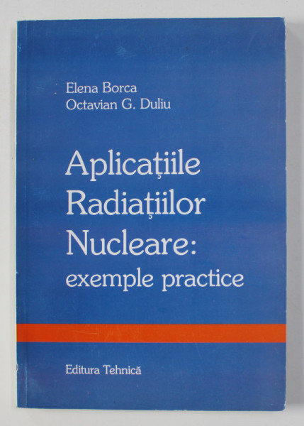 APLICATIILE RADIATIILOR NUCLEARE + EXEMPLE PRACTICE de ELENA BORCA si OCTAVIAN G. DULIU , 1997