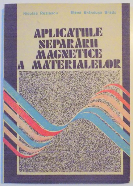 APLICATIILE SEPARARII MAGNETICE A MATERIALELOR de NICOLAE REZLESCU , ELENA BRANDUSA BRADU , 1989