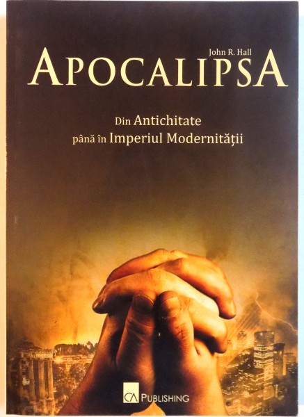 APOCALIPSA, DIN ANTICHITATE PANA IN IMPERIUL MODERNITATII de JOHN R. HALL, 2010