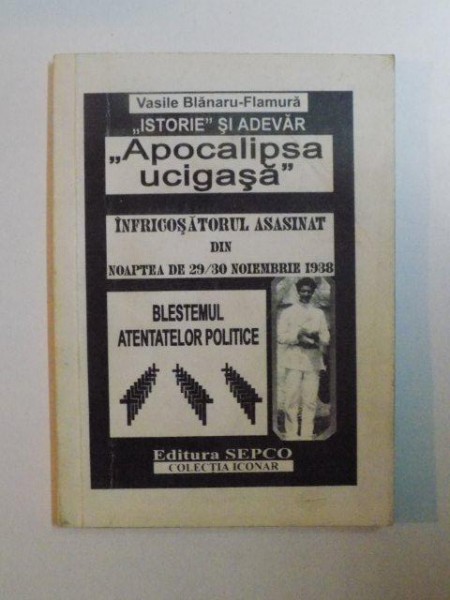 APOCALIPSA UCIGASA , INFRICOSATORUL ASASINAT DIN NOAPTEA DE 29 - 30 NOIEMBRIE 1938 , BLESTEMUL ATENTATELOR POLITICE de VASILE BLANARU - FLAMURA , 2002