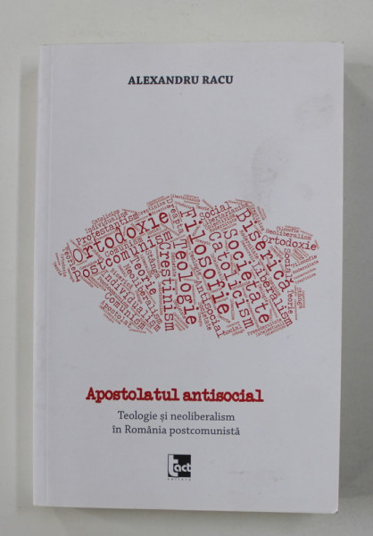 APOSTOLATUL ANTISOCIAL - TEOLOGIE SI NEOLIBERALISM IN ROMANIA POSTCOMUNISTA de ALEXANDRU RACU , 2017