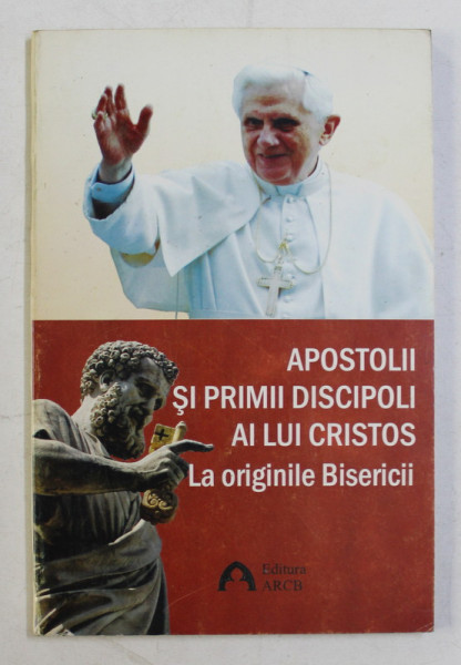 APOSTOLII SI PRIMII DISCIPOLI AI LUI CRISTOS  LA ORIGINILE BISERICII de PAPA BENEDICT AL XVI - LEA , 2009
