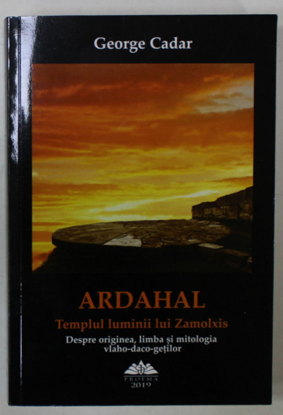 ARADAHAL , TEMPLUL LUMINII LUI ZAMOLXIS , DESPRE ORIGINEA , LIMBA SI LITOLOGIA VLAHO - DACO - GETILOR de GEORGE CADAR , 2019