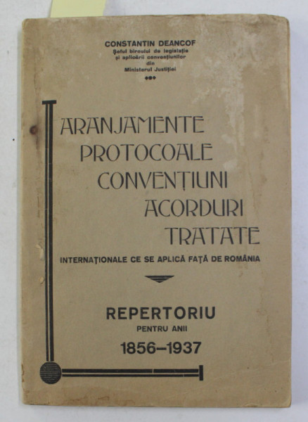 ARANJAMENTE , PROTOCOALE , CONVENTIUNI , ACORDURI , TRATATE INTERNATIONALE CE SE APLICA FATA DE ROMANIA de CONSTANTIN DEANCOF , REPERTORIU PENTRU ANII 1856 - 1937 , DEDICATIE *