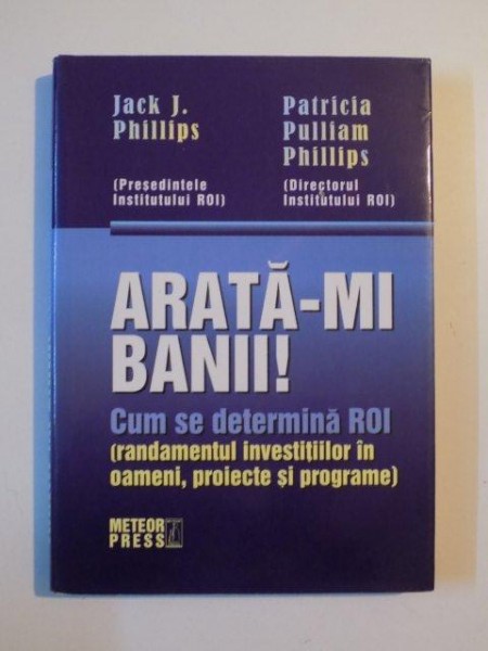 ARATA-MI BANII ! CUM SE DETERMINA ROI ( RANDAMENTUL INVESTITIILOR IN OAMENI , PROIECTE SI PROGRAME ) de JACK J. PHILLIPS  si PATRICIA PULLIAM PHILLIPS , 2007