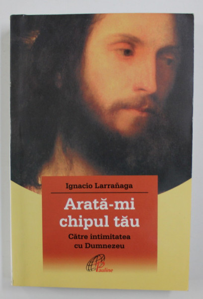 ARATA - MI CHIPUL TAU - CATRE INTIMITATEA CU DUMNEZEU de IGNACIO LARRANAGA , 2008
