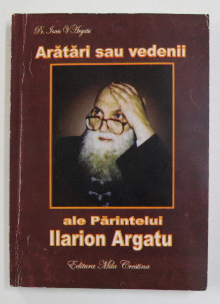 ARATARI SAU VEDENII ALE PARINTELUI ILARION  ARGATU de Pr. IOAN V. ARGATU , 2009