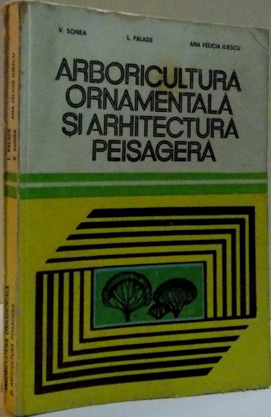 ARBORICULTURA ORNAMENTALA SI ARHITECTURA PEISAGERA , de V. SONEA, L. PALADE, ANA FELICIA ILIESCU