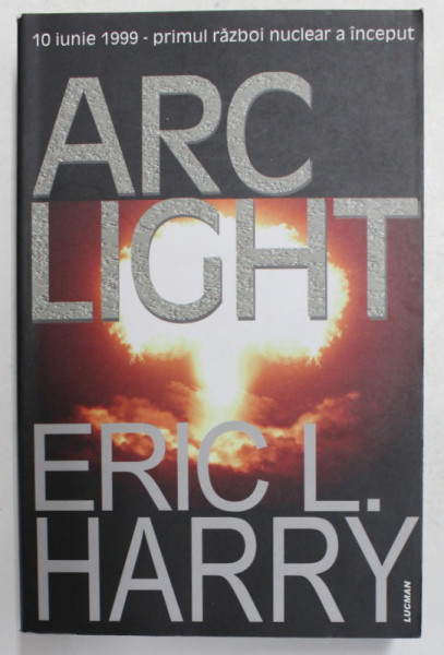 ARC LIGHT de ERIC L. HARRY  - 10 IUNIE 1999 - PRIMUL RAZBOI NUCELAR A INCEPUT , 2005