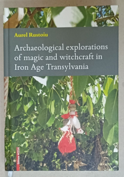ARCHAEOLOGICAL EXPLORATIONS OF MAGIC AND WITCHCRAFT IN IRON AGE TRANSYLVANIA by AUREL RUSTOIU , 2019