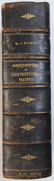 ARCHITECTURA  SI CONSTRUCTIUNEA PRACTICA  - PUSA LA DISPOSITIUNEA TUTULOR PERSOANELOR , ELEVILORU SI ACELOR CARI ARU VOI SA CLADEASCA de MICHAIL G. NITESCU , 1880