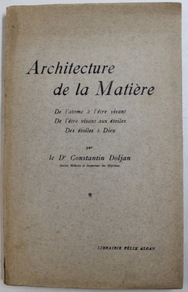ARCHITECTURE DE LA MATERIE  - DE L 'ATOME A L ' ETRE VIVANT , DE L ' ETRE VIVANT AUX ETOILES , DES ETOLIES A DIEU par CONSTANTIN DOLJAN , 1928 , DEDICATIE*