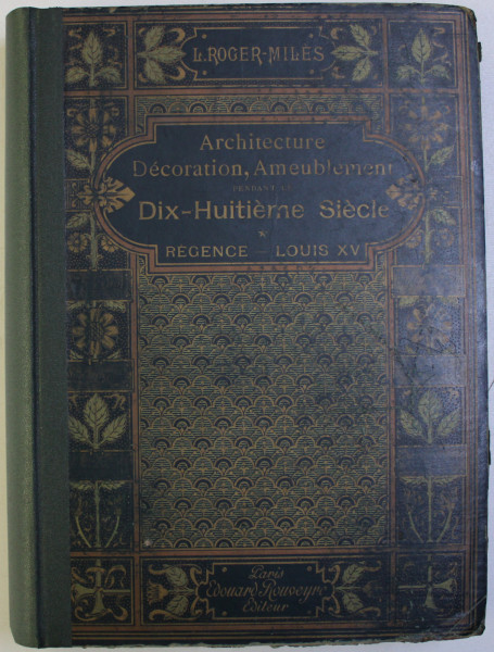 ARCHITECTURE , DECORATION , AMEUBLEMENT PENDANT LE DIX - HUITIEME SIECLE - REGENCE - LOUIS XV par L. ROGER - MILES  , EDITIE DE INCEPUT DE SECOL XX