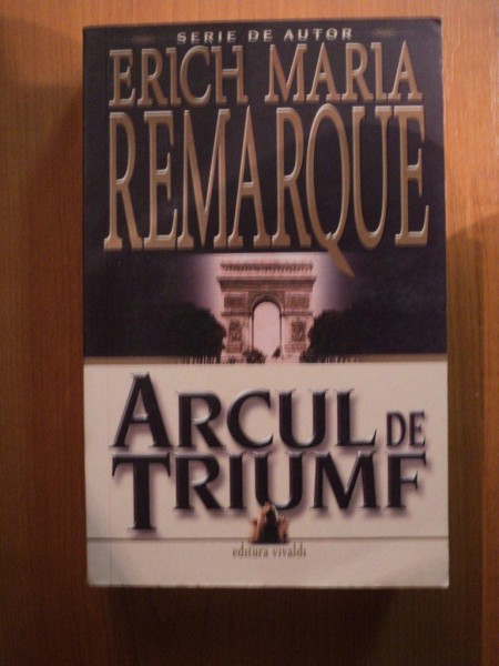 ARCUL DE TRIUMF de ERICH MARIA REMARQUE , Bucuresti 2007