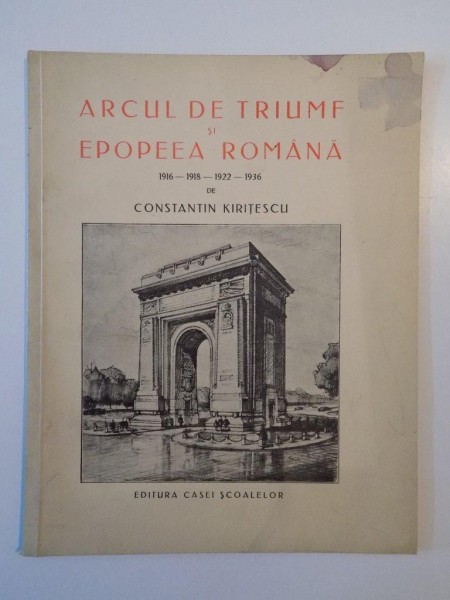 ARCUL DE TRIUMF SI EPOPEEA ROMANA de CONSTANTIN KIRITESCU 1916-1918-1922-1936