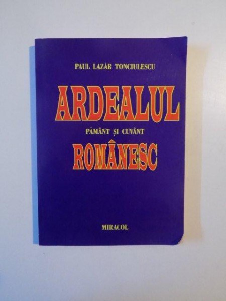 ARDEALUL , PAMANT SI CUVANT ROMANESC de PAUL LAZAR TONCIULESCU , 2001