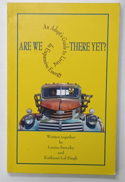 ARE WE THERE YET ? AN ADEPT 'S  GUIDE TO LIVING IN EXPANSIVE ENERGY by LOUISE SAREZKY and KUTHUMI LAL  SINGH , 2007