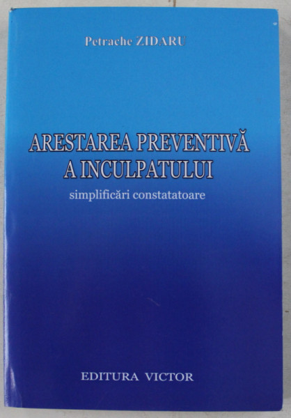 ARESTAREA PREVENTIVA A INCULPATULUI - SIMPLIFICARI CONSTATATOARE de PETRACHE ZIDARU , 2011