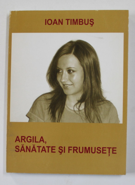 ARGILA , SANATATE SI FRUMUSETE de IOAN TIMBUS , 2006