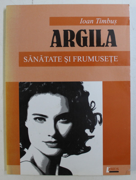 ARGILA - SANATATE SI FRUMUSETE de IOAN TIMBUS , 2007