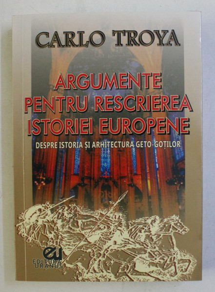 ARGUMENTE PENTRU RESCRIEREA ISTORIEI EUROPENE - DESPRE ISTORIA SI ARHITECTURA GETO-GOTICA de CARLO TROYA , 2015