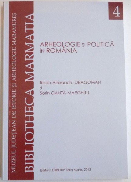 ARHEOLOGIE SI POLITICA IN ROMANIA de RADU ALEXANDRU DRAGOMAN , SORIN OANTA MARGHITU , 2013