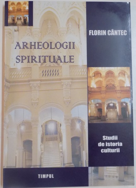 ARHEOLOGII SPIRITUALE. STUDII DE ISTORIA CULTURII de FLORIN CANTEC , 2004